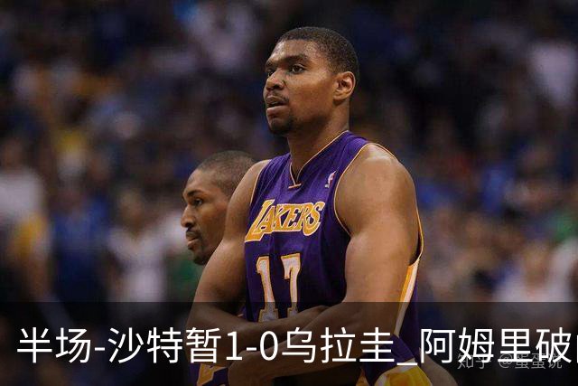 半场-沙特暂1-0乌拉圭 阿姆里破门比尼亚斯失良机穆斯莱拉神扑